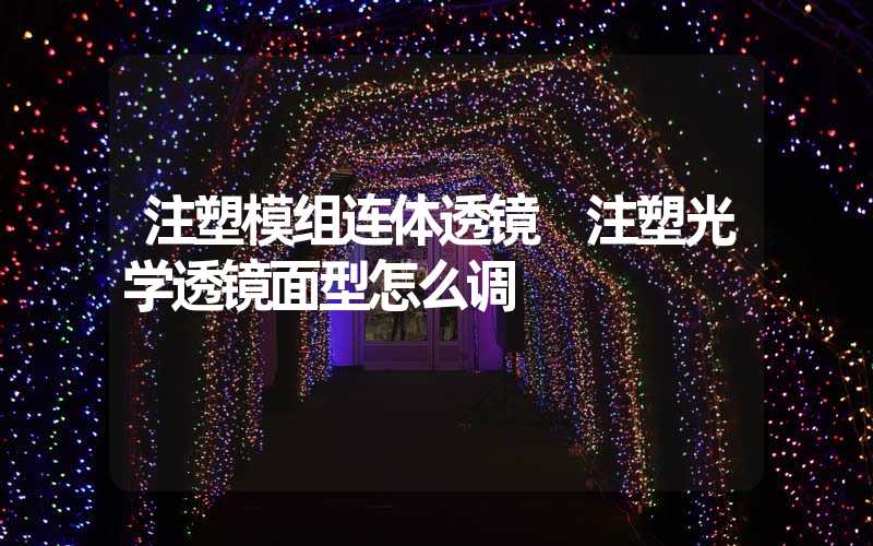 注塑模组连体透镜 注塑光学透镜面型怎么调